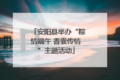 安阳县举办“粽情端午 香囊传情”主题活动
