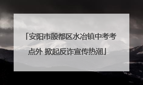 安阳市殷都区水冶镇中考考点外 掀起反诈宣传热潮