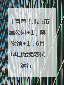 官宣！北京市属公园+1，博物馆+1，6月14日起免费试运行