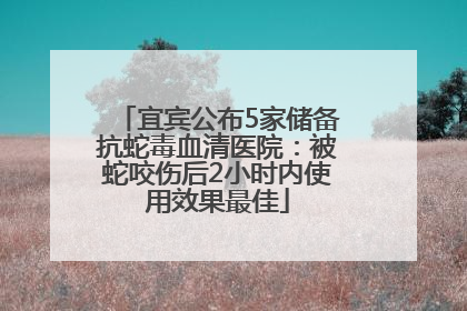 宜宾公布5家储备抗蛇毒血清医院：被蛇咬伤后2小时内使用效果最佳