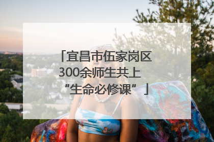 宜昌市伍家岗区300余师生共上“生命必修课”