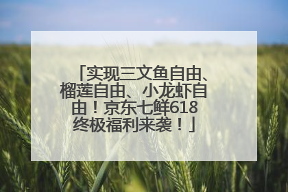 实现三文鱼自由、榴莲自由、小龙虾自由！京东七鲜618终极福利来袭！