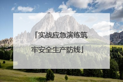 实战应急演练筑牢安全生产防线