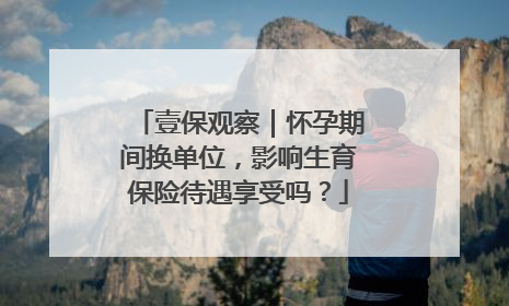 壹保观察｜怀孕期间换单位，影响生育保险待遇享受吗？
