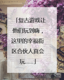 复古游戏让他们玩到嗨，这里的幸福街区合伙人真会玩……