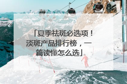 夏季祛斑必选项！淡斑产品排行榜，一篇读懂怎么选