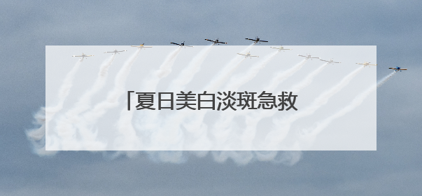 夏日美白淡斑急救！露卡菲娅祛斑套装，用过就离不开！