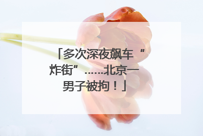 多次深夜飙车“炸街”……北京一男子被拘！