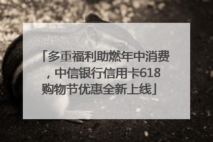 多重福利助燃年中消费，中信银行信用卡618购物节优惠全新上线
