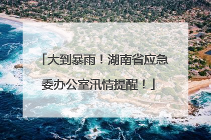 大到暴雨！湖南省应急委办公室汛情提醒！