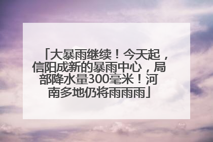 大暴雨继续！今天起，信阳成新的暴雨中心，局部降水量300毫米！河南多地仍将雨雨雨