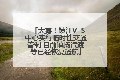 大雾！镇江VTS中心实行临时性交通管制 目前镇扬汽渡等已经恢复通航