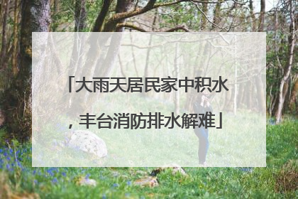大雨天居民家中积水，丰台消防排水解难