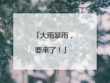 大雨暴雨，要来了！