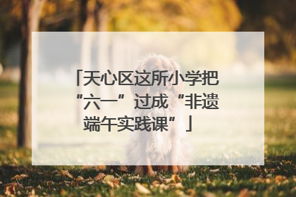 天心区这所小学把“六一”过成“非遗端午实践课”