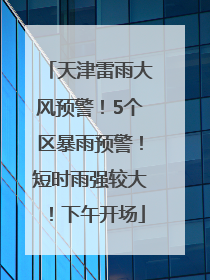 天津雷雨大风预警！5个区暴雨预警！短时雨强较大！下午开场