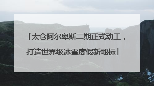 太仓阿尔卑斯二期正式动工，打造世界级冰雪度假新地标