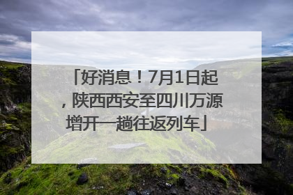 好消息！7月1日起，陕西西安至四川万源增开一趟往返列车