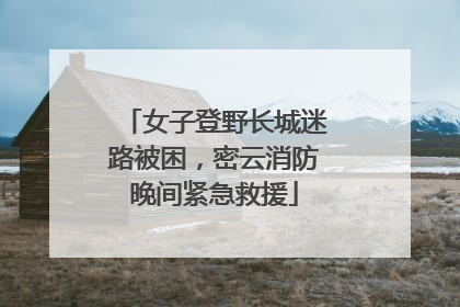 女子登野长城迷路被困，密云消防晚间紧急救援