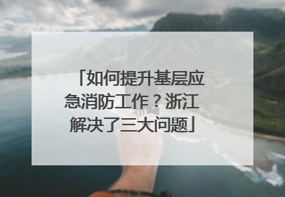 如何提升基层应急消防工作？浙江解决了三大问题