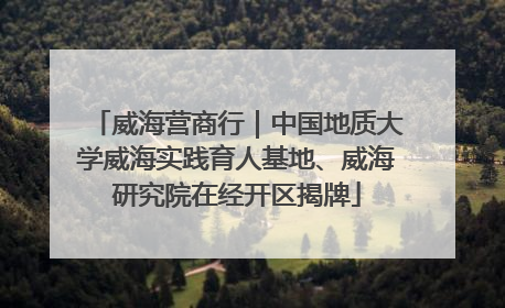威海营商行｜中国地质大学威海实践育人基地、威海研究院在经开区揭牌