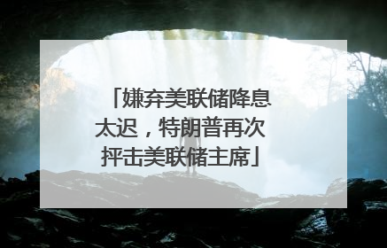嫌弃美联储降息太迟，特朗普再次抨击美联储主席