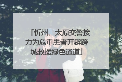 忻州、太原交警接力为危重患者开辟跨城救援绿色通道