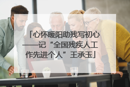 心怀暖阳助残写初心——记“全国残疾人工作先进个人”王承玉