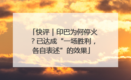 快评｜印巴为何停火？已达成“一场胜利，各自表述”的效果