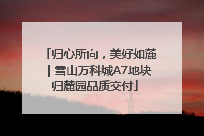 归心所向，美好如麓｜雪山万科城A7地块归麓园品质交付