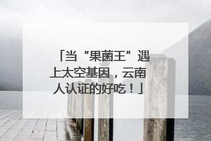 当“果菌王”遇上太空基因，云南人认证的好吃！