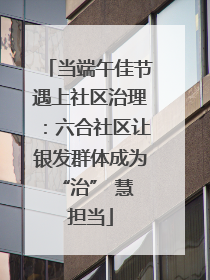 当端午佳节遇上社区治理：六合社区让银发群体成为 “治” 慧担当