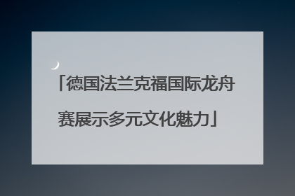 德国法兰克福国际龙舟赛展示多元文化魅力