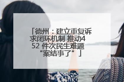 德州：建立重复诉求闭环机制 推动452 件次民生难题 “案结事了”