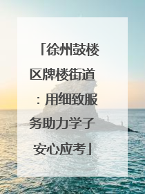 徐州鼓楼区牌楼街道：用细致服务助力学子安心应考