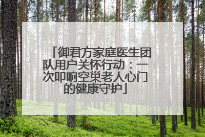 御君方家庭医生团队用户关怀行动：一次叩响空巢老人心门的健康守护