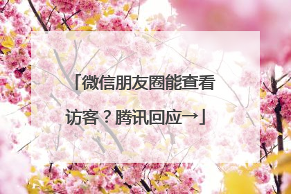 微信朋友圈能查看访客？腾讯回应→