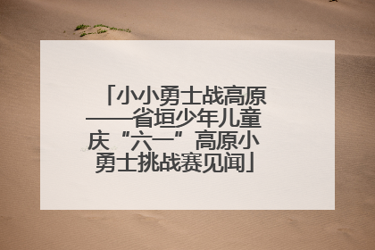小小勇士战高原——省垣少年儿童庆“六一”高原小勇士挑战赛见闻