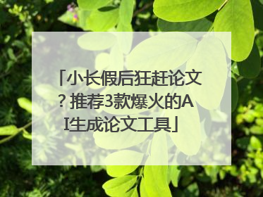 小长假后狂赶论文？推荐3款爆火的AI生成论文工具