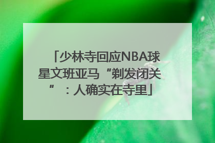 少林寺回应NBA球星文班亚马“剃发闭关”：人确实在寺里