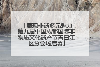 展现非遗多元魅力，第九届中国成都国际非物质文化遗产节青白江区分会场启幕
