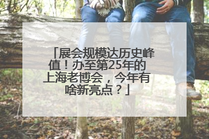 展会规模达历史峰值！办至第25年的上海老博会，今年有啥新亮点？