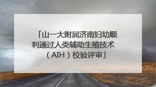 山一大附属济南妇幼顺利通过人类辅助生殖技术（AIH）校验评审
