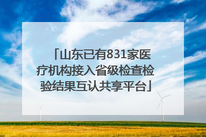 山东已有831家医疗机构接入省级检查检验结果互认共享平台