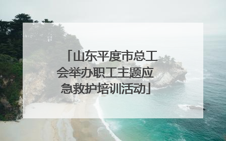 山东平度市总工会举办职工主题应急救护培训活动