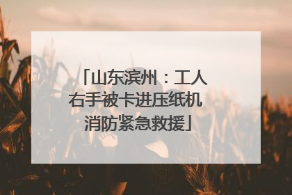 山东滨州：工人右手被卡进压纸机 消防紧急救援