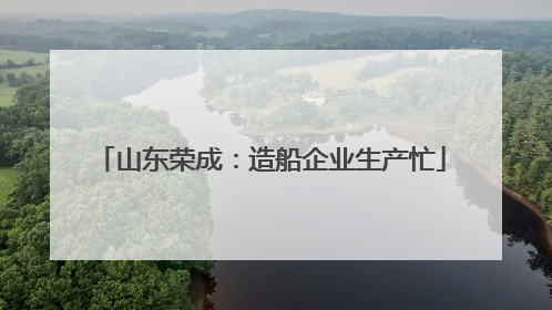 山东荣成：造船企业生产忙