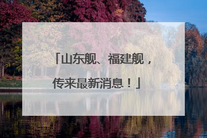 山东舰、福建舰，传来最新消息！