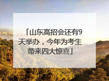 山东高招会还有9天举办，今年为考生带来四大惊喜