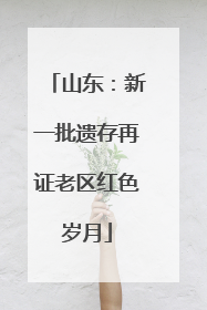 山东：新一批遗存再证老区红色岁月